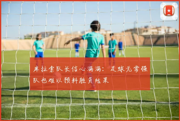 库拉索队长信心满满：足球无常强队也难以预料胜负结果