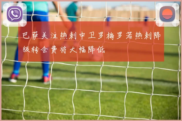 巴萨关注热刺中卫罗梅罗若热刺降级转会费将大幅降低