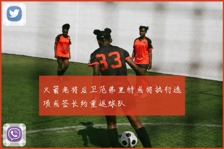 火箭老将后卫范弗里特或将执行选项或签长约重返球队