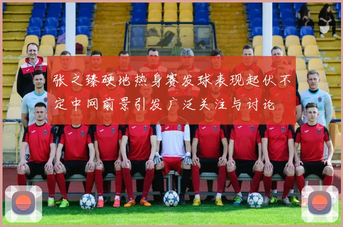 张之臻硬地热身赛发球表现起伏不定中网前景引发广泛关注与讨论