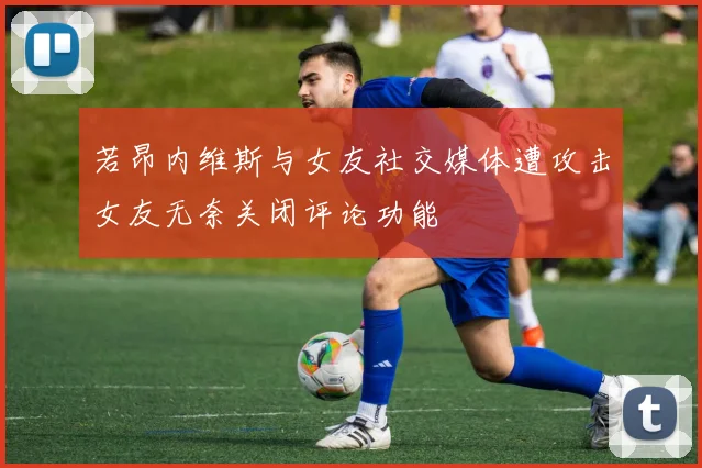 若昂内维斯与女友社交媒体遭攻击女友无奈关闭评论功能