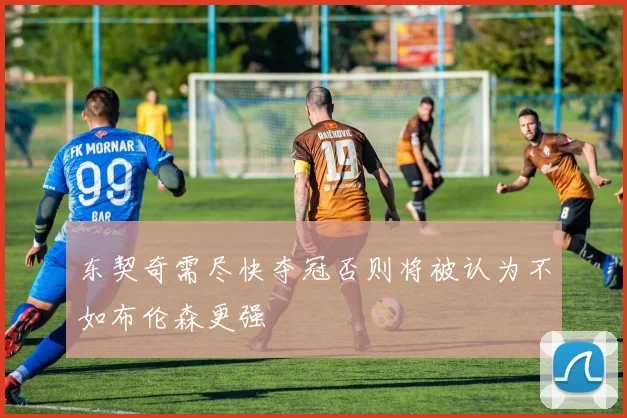 东契奇需尽快夺冠否则将被认为不如布伦森更强
