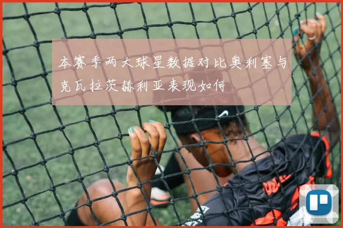 本赛季两大球星数据对比奥利塞与克瓦拉茨赫利亚表现如何
