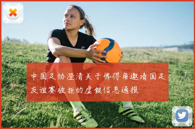 中国足协澄清关于佛得角邀请国足友谊赛被拒的虚假信息通报