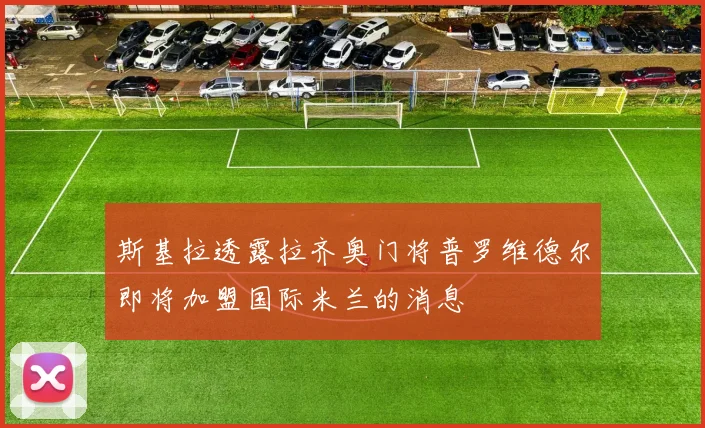 斯基拉透露拉齐奥门将普罗维德尔即将加盟国际米兰的消息