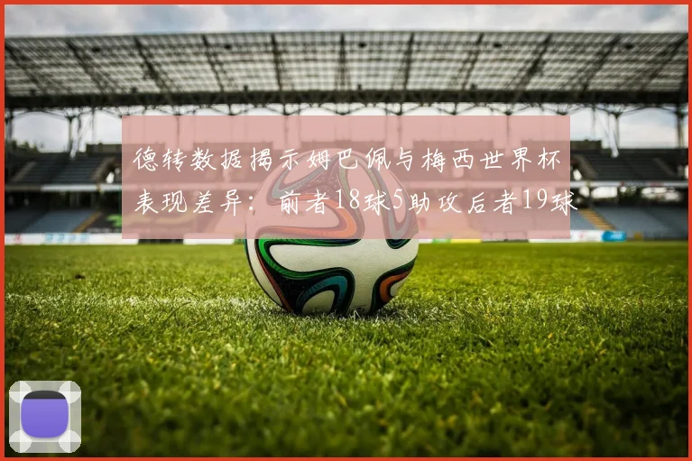 德转数据揭示姆巴佩与梅西世界杯表现差异：前者18球5助攻后者19球8助攻