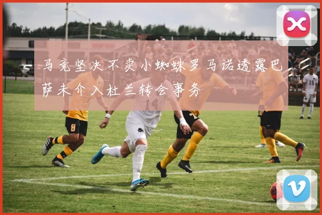 马竞坚决不卖小蜘蛛罗马诺透露巴萨未介入杜兰转会事务
