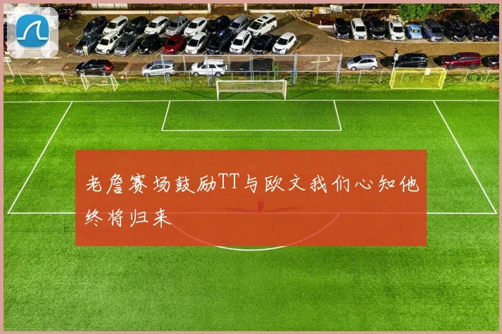 老詹赛场鼓励TT与欧文我们心知他终将归来