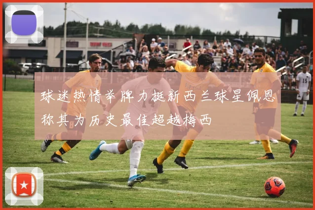 球迷热情举牌力挺新西兰球星佩恩称其为历史最佳超越梅西