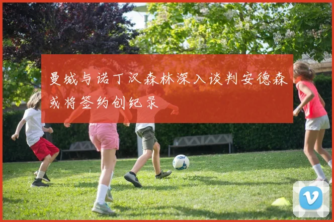 曼城与诺丁汉森林深入谈判安德森或将签约创纪录