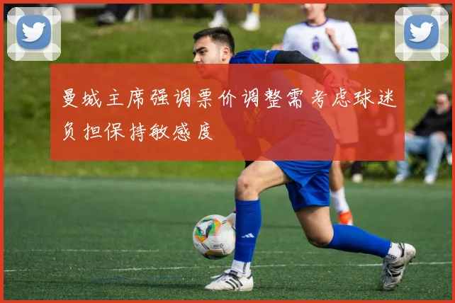 曼城主席强调票价调整需考虑球迷负担保持敏感度