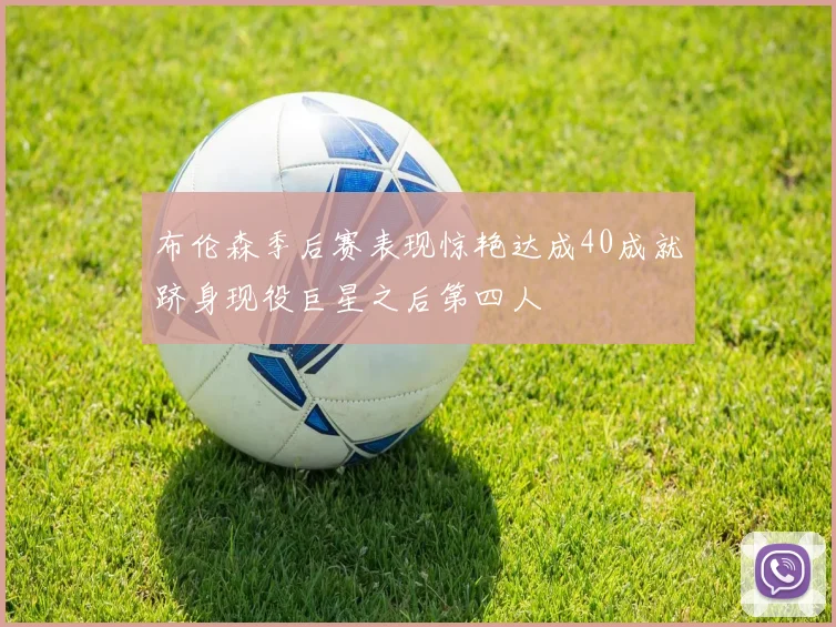 布伦森季后赛表现惊艳达成40成就跻身现役巨星之后第四人