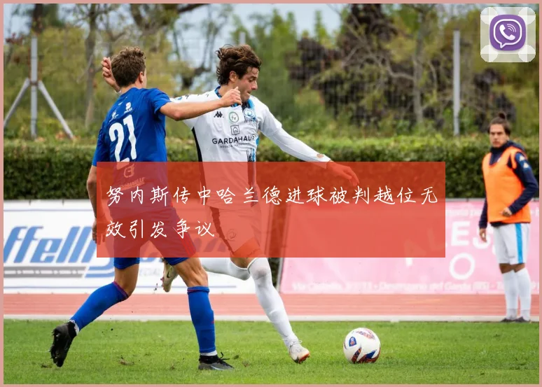 努内斯传中哈兰德进球被判越位无效引发争议