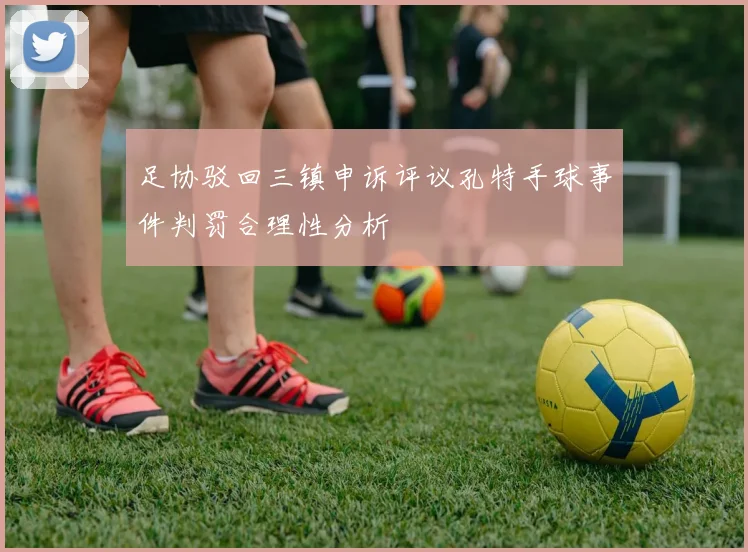 足协驳回三镇申诉评议孔特手球事件判罚合理性分析