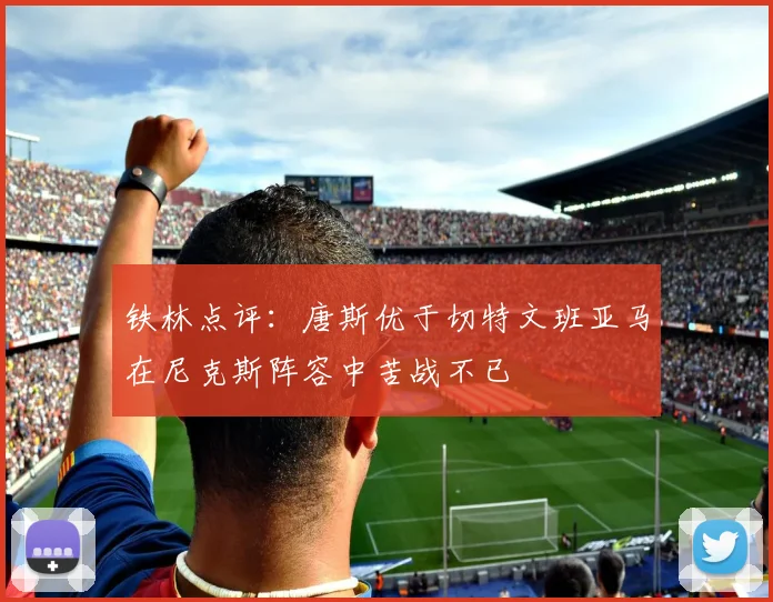铁林点评：唐斯优于切特文班亚马在尼克斯阵容中苦战不已