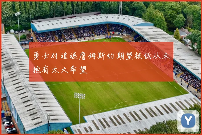 勇士对追逐詹姆斯的期望极低从未抱有太大希望