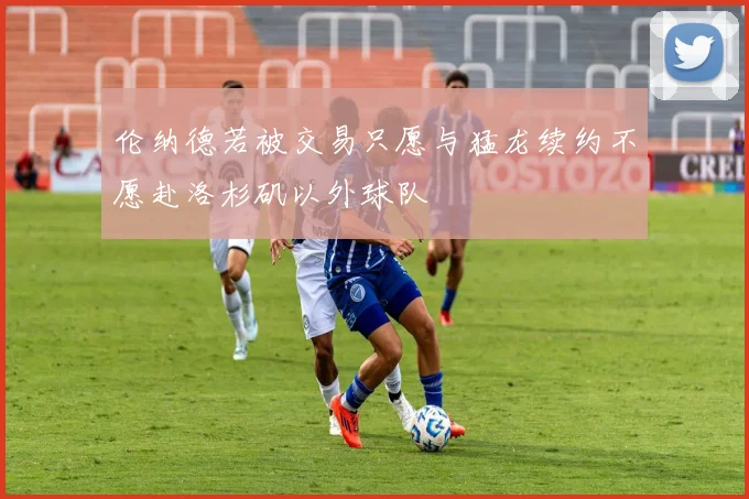 伦纳德若被交易只愿与猛龙续约不愿赴洛杉矶以外球队