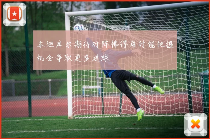 本坦库尔期待对阵佛得角时能把握机会争取更多进球